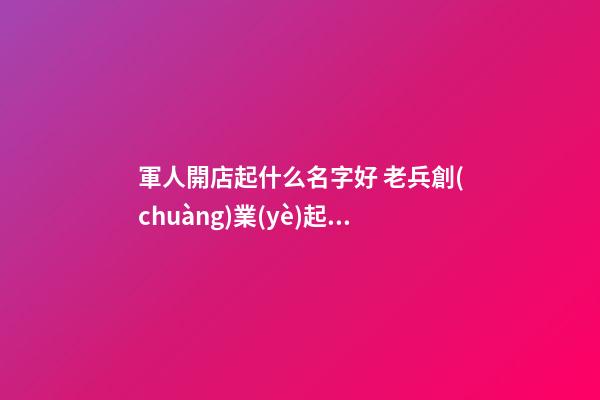 軍人開店起什么名字好 老兵創(chuàng)業(yè)起什么名字好